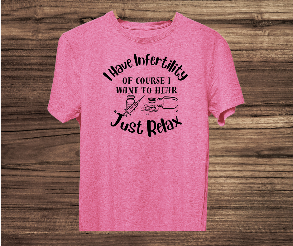 I have Infertility Of Course I want to Hear Just Relax Shirt