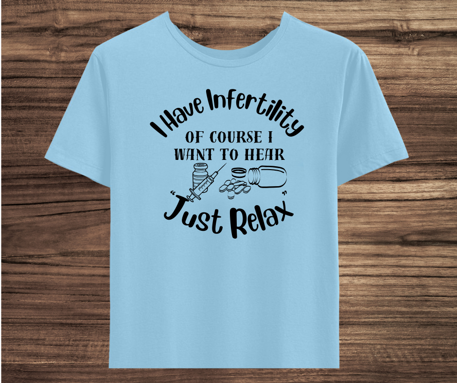 I have Infertility Of Course I want to Hear Just Relax Shirt